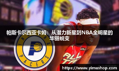 帕斯卡尔西亚卡姆:从潜力新星到NBA全明星的华丽蜕变